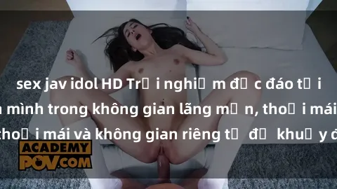 sex jav idol HD Trải nghiệm độc đáo tại sex nhà nghỉ: ẩn mình trong không gian lãng mạn, thoải mái và không gian riêng tư để khuấy động tình ái.