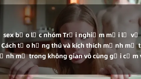 sex bạo lực nhóm Trải nghiệm mới lạ với sex phòng tắm - Cách tạo hứng thú và kích thích mạnh mẽ trong không gian vô cùng gợi cảm và lãng mạn