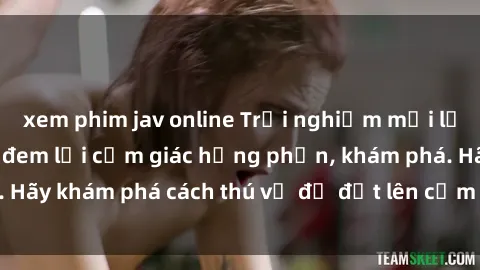 xem phim jav online Trải nghiệm mới lạ: Sex trong xe hơi đem lại cảm giác hưng phấn, khám phá. Hãy khám phá cách thú vị để đốt lên cảm xúc trong cuộc tình!