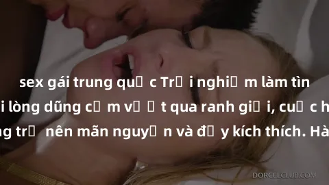 sex gái trung quốc Trải nghiệm làm tình ngoài đường: Khi lòng dũng cảm vượt qua ranh giới, cuộc hẹn nơi công cộng trở nên mãn nguyện và đầy kích thích. Hành vi nguy hiểm, nhưng cũng tạo nên cảm giác m