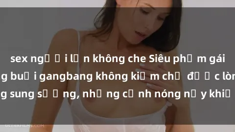 sex người lớn không che Siêu phẩm gái Việt tham gia trong buổi gangbang không kiềm chế được lòng sung sướng, những cảnh nóng nảy khiến ai cũng phải mãn nhãn