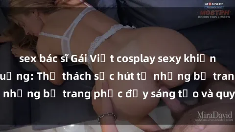 sex bác sĩ Gái Việt cosplay sexy khiến fan hâm mộ phát cuồng: Thử thách sức hút từ những bộ trang phục đầy sáng tạo và quyến rũ!