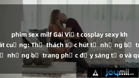 phim sex milf Gái Việt cosplay sexy khiến fan hâm mộ phát cuồng: Thử thách sức hút từ những bộ trang phục đầy sáng tạo và quyến rũ!