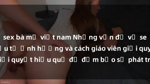 sex bà mẹ việt nam Những vấn đề về sex học sinh: Các yếu tố ảnh hưởng và cách giáo viên giải quyết hiệu quả để đảm bảo sự phát triển toàn diện.