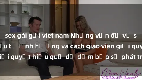 sex gái gọi viet nam Những vấn đề về sex học sinh: Các yếu tố ảnh hưởng và cách giáo viên giải quyết hiệu quả để đảm bảo sự phát triển toàn diện.