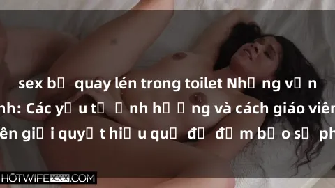 sex bị quay lén trong toilet Những vấn đề về sex học sinh: Các yếu tố ảnh hưởng và cách giáo viên giải quyết hiệu quả để đảm bảo sự phát triển toàn diện.