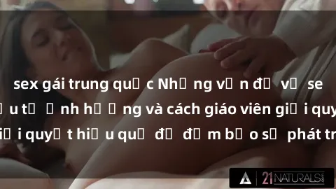 sex gái trung quốc Những vấn đề về sex học sinh: Các yếu tố ảnh hưởng và cách giáo viên giải quyết hiệu quả để đảm bảo sự phát triển toàn diện.