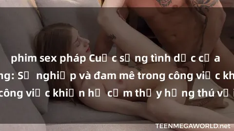 phim sex pháp Cuộc sống tình dục của nhân viên văn phòng: Sự nghiệp và đam mê trong công việc khiến họ cảm thấy hứng thú với tình dục?