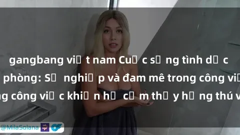 gangbang việt nam Cuộc sống tình dục của nhân viên văn phòng: Sự nghiệp và đam mê trong công việc khiến họ cảm thấy hứng thú với tình dục?