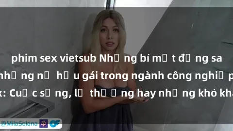 phim sex vietsub Những bí mật đằng sau cuộc sống của những nữ hầu gái trong ngành công nghiệp sex: Cuộc sống, lẽ thường hay những khó khăn mà họ phải đối mặt.