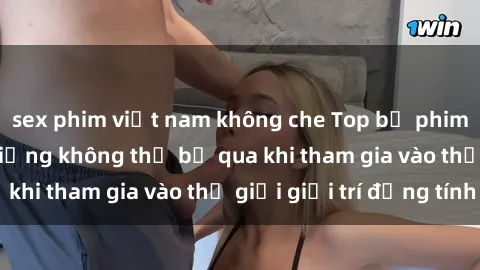 sex phim việt nam không che Top bộ phim sex châu âu nổi tiếng không thể bỏ qua khi tham gia vào thế giới giải trí đồng tính