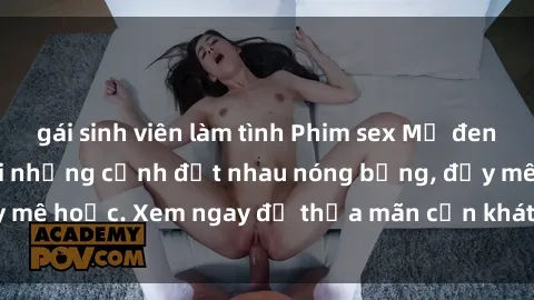 gái sinh viên làm tình Phim sex Mỹ đen: phút mãnh liệt với những cảnh địt nhau nóng bỏng, đầy mê hoặc. Xem ngay để thỏa mãn cơn khát tình dục của bạn!