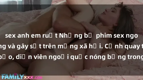 sex anh em ruột Những bộ phim sex ngoại quốc nổi tiếng và gây sốt trên mạng xã hội. Cảnh quay táo bạo, diễn viên ngoại quốc nóng bỏng trong các tác phẩm đỉnh cao.