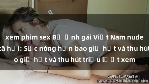 xem phim sex Bộ ảnh gái Việt Nam nude gây sốt mạng xã hội: Sắc nóng hơn bao giờ hết và thu hút triệu lượt xem