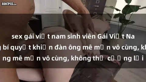 sex gái việt nam sinh viên Gái Việt Nam dâm đãng: Những bí quyết khiến đàn ông mê mẩn vô cùng, không thể cưỡng lại