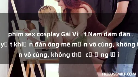 phim sex cosplay Gái Việt Nam dâm đãng: Những bí quyết khiến đàn ông mê mẩn vô cùng, không thể cưỡng lại
