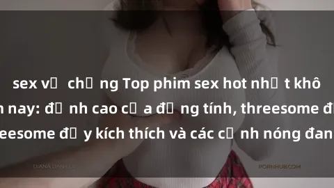 sex vợ chồng Top phim sex hot nhất không thể bỏ lỡ năm nay: đỉnh cao của đồng tính, threesome đầy kích thích và các cảnh nóng đang gây sốt!