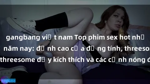 gangbang việt nam Top phim sex hot nhất không thể bỏ lỡ năm nay: đỉnh cao của đồng tính, threesome đầy kích thích và các cảnh nóng đang gây sốt!