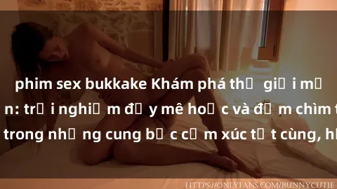 phim sex bukkake Khám phá thế giới mới với sex người lớn: trải nghiệm đầy mê hoặc và đắm chìm trong những cung bậc cảm xúc tột cùng, hứng khởi và cuốn hút.