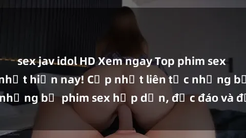 sex jav idol HD Xem ngay Top phim sex mới nhất đang hot nhất hiện nay! Cập nhật liên tục những bộ phim sex hấp dẫn, độc đáo và đầy kích thích.