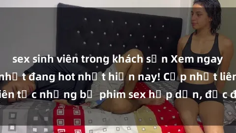sex sinh viên trong khách sạn Xem ngay Top phim sex mới nhất đang hot nhất hiện nay! Cập nhật liên tục những bộ phim sex hấp dẫn, độc đáo và đầy kích thích.