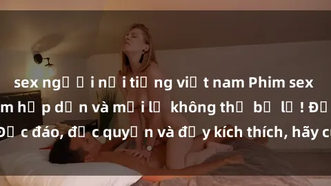 sex người nổi tiếng việt nam Phim sex Vietsub: Trải nghiệm hấp dẫn và mới lạ không thể bỏ lỡ! Độc đáo, độc quyền và đầy kích thích, hãy cùng khám phá ngay!