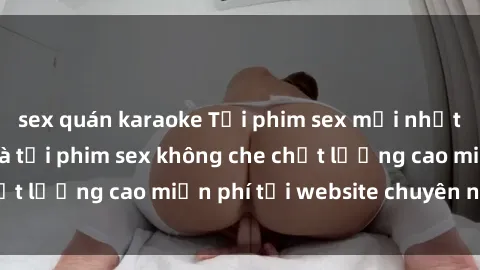 sex quán karaoke Tải phim sex mới nhất hot nhất - Xem và tải phim sex không che chất lượng cao miễn phí tại website chuyên nghiệp.