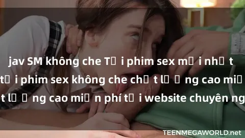 jav SM không che Tải phim sex mới nhất hot nhất - Xem và tải phim sex không che chất lượng cao miễn phí tại website chuyên nghiệp.