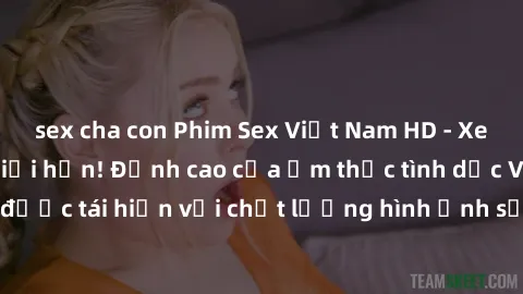 sex cha con Phim Sex Việt Nam HD - Xem ngay và không giới hạn! Đỉnh cao của ẩm thực tình dục Việt Nam được tái hiện với chất lượng hình ảnh sắc nét. Hãy thưởng thức ngay!