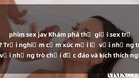 phim sex jav Khám phá thế giới sex trực tuyến: Hơn tuổi? Trải nghiệm cảm xúc mới lạ với những trò chơi độc đáo và kích thích người lớn