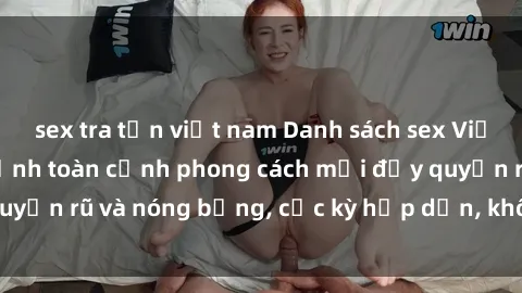 sex tra tấn việt nam Danh sách sex Việt Nam không che - Ảnh toàn cảnh phong cách mới đầy quyến rũ và nóng bỏng, cực kỳ hấp dẫn, không thể bỏ qua!
