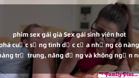 phim sex gái già Sex gái sinh viên hot nhất: Cùng khám phá cuộc sống tình dục của những cô nàng trẻ trung, năng động và không ngần ngại thử nghiệm!