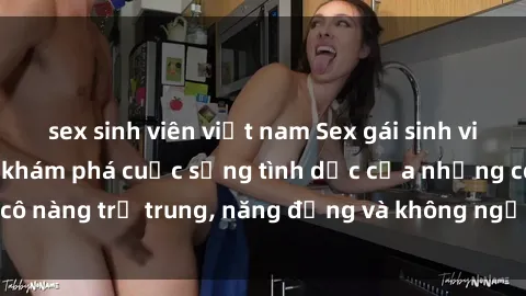 sex sinh viên việt nam Sex gái sinh viên hot nhất: Cùng khám phá cuộc sống tình dục của những cô nàng trẻ trung, năng động và không ngần ngại thử nghiệm!