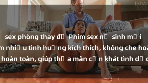 sex phòng thay đồ Phim sex nữ sinh mới nhất: Trải nghiệm nhiều tình huống kích thích, không che hoàn toàn, giúp thỏa mãn cơn khát tình dục của các bạn trẻ