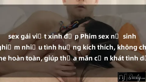 sex gái việt xinh đẹp Phim sex nữ sinh mới nhất: Trải nghiệm nhiều tình huống kích thích, không che hoàn toàn, giúp thỏa mãn cơn khát tình dục của các bạn trẻ