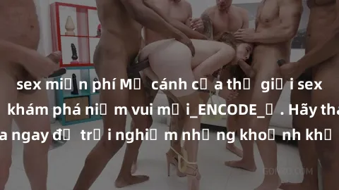 sex miễn phí Mở cánh cửa thế giới sex MILF Việt Nam để khám phá niềm vui mới_ENCODE_. Hãy tham gia ngay để trải nghiệm những khoảnh khắc đầy kích thích và đam mê.