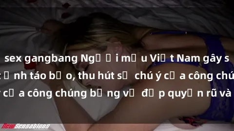 sex gangbang Người mẫu Việt Nam gây sốt với loạt shoot ảnh táo bạo, thu hút sự chú ý của công chúng bằng vẻ đẹp quyến rũ và gợi cảm.