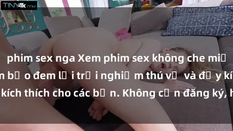 phim sex nga Xem phim sex không che miễn phí tại đây, đảm bảo đem lại trải nghiệm thú vị và đầy kích thích cho các bạn. Không cần đăng ký, hoàn toàn miễn phí.