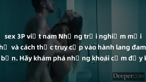 sex 3P việt nam Những trải nghiệm mới lạ với sex tập thể và cách thức truy cập vào hành lang đam mê của bạn. Hãy khám phá những khoái cảm đầy kích thích với tập thể hấp dẫn!