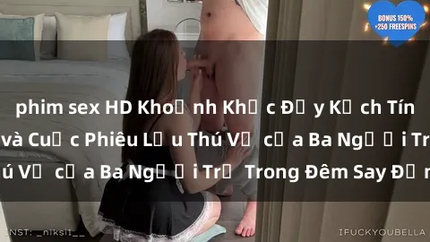 phim sex HD Khoảnh Khắc Đầy Kịch Tính: Sex  Việt Nam và Cuộc Phiêu Lưu Thú Vị của Ba Người Trẻ Trong Đêm Say Đắm