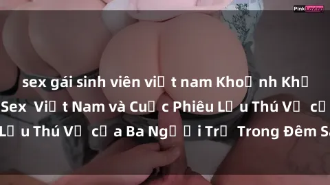 sex gái sinh viên việt nam Khoảnh Khắc Đầy Kịch Tính: Sex  Việt Nam và Cuộc Phiêu Lưu Thú Vị của Ba Người Trẻ Trong Đêm Say Đắm