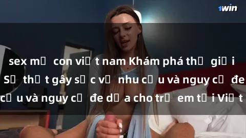 sex mẹ con việt nam Khám phá thế giới sex loli Việt Nam: Sự thật gây sốc về nhu cầu và nguy cơ đe dọa cho trẻ em tại Việt Nam