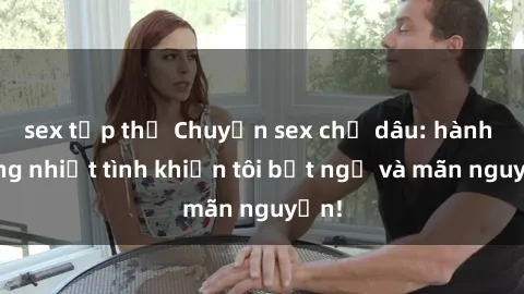 sex tập thể Chuyện sex chị dâu: hành động nhiệt tình khiến tôi bất ngờ và mãn nguyện!
