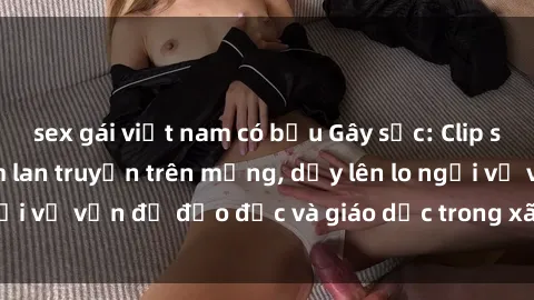 sex gái việt nam có bầu Gây sốc: Clip sex mẹ con Việt Nam lan truyền trên mạng, dấy lên lo ngại về vấn đề đạo đức và giáo dục trong xã hội hiện nay.