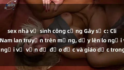 sex nhà vệ sinh công cộng Gây sốc: Clip sex mẹ con Việt Nam lan truyền trên mạng, dấy lên lo ngại về vấn đề đạo đức và giáo dục trong xã hội hiện nay.